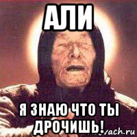 али я знаю что ты дрочишь!