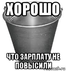 хорошо что зарплату не повысили, Мем Ведро