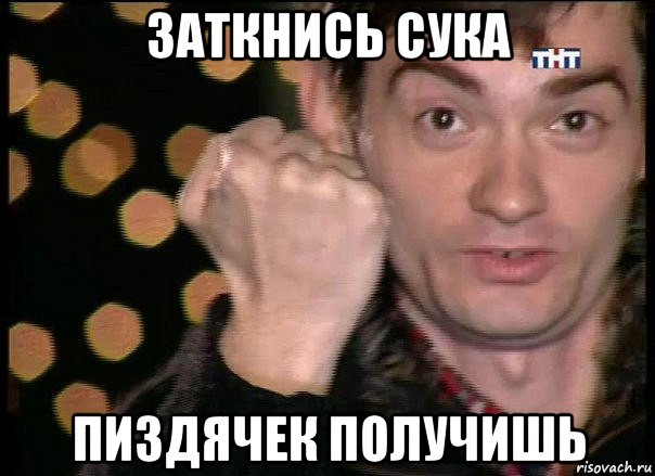 заткнись сука пиздячек получишь