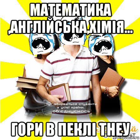 математика ,англійська,хімія... гори в пеклі тнеу