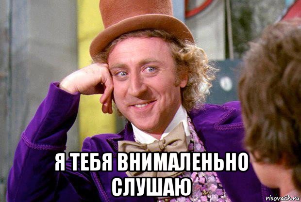  я тебя внималеньно слушаю