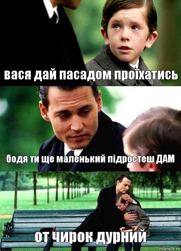 вася дай пасадом проїхатись бодя ти ще маленький підростеш ДАМ от чирок дурний