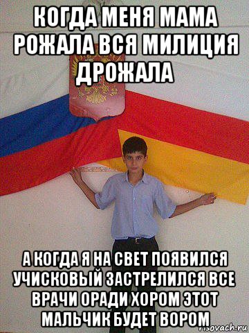 когда меня мама рожала вся милиция дрожала а когда я на свет появился учисковый застрелился все врачи оради хором этот мальчик будет вором