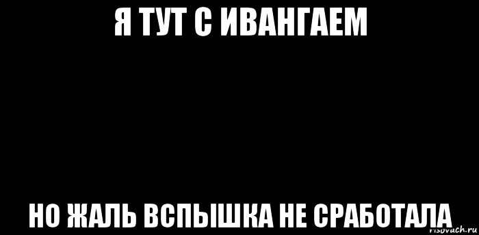 я тут с ивангаем но жаль вспышка не сработала