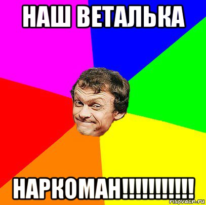 наш веталька наркоман!!!!!!!!!!!