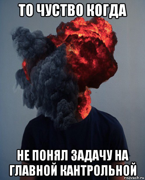 то чуство когда не понял задачу на главной кантрольной