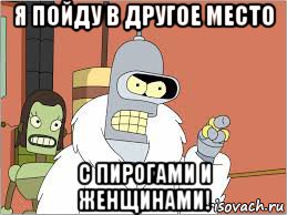 я пойду в другое место с пирогами и женщинами!
