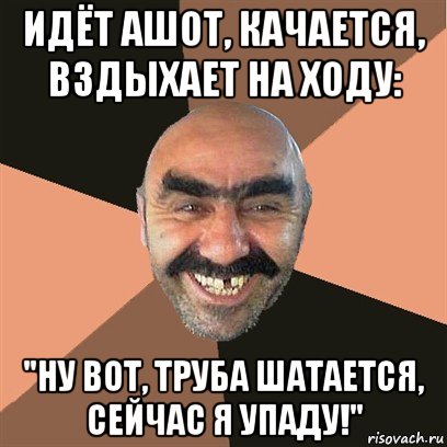 идёт ашот, качается, вздыхает на ходу: "ну вот, труба шатается, сейчас я упаду!", Мем Я твой дом труба шатал