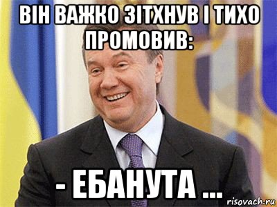 він важко зітхнув і тихо промовив: - ебанута ..., Мем Янукович