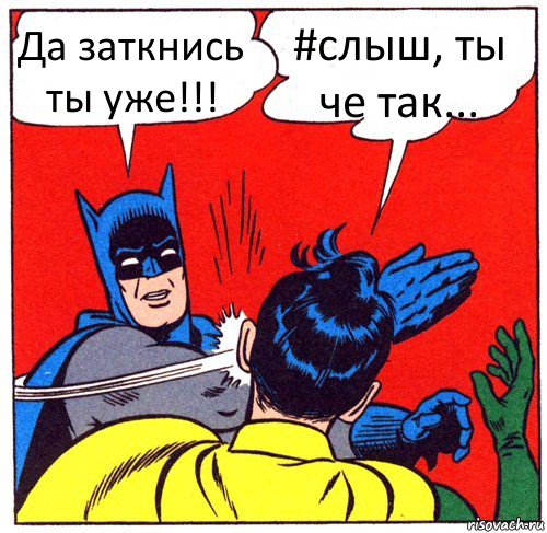 Да заткнись ты уже!!! #слыш, ты че так...