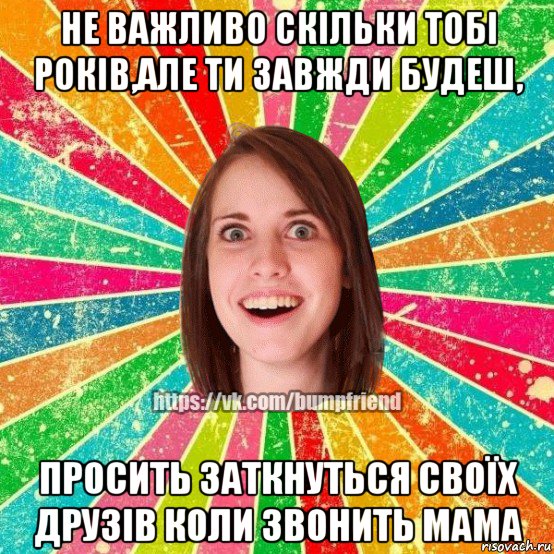 не важливо скільки тобі років,але ти завжди будеш, просить заткнуться своїх друзів коли звонить мама, Мем Йобнута Подруга ЙоП