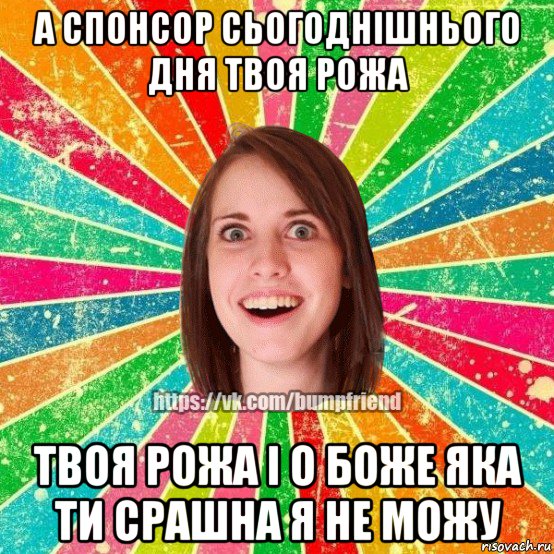 а спонсор сьогоднішнього дня твоя рожа твоя рожа і о боже яка ти срашна я не можу, Мем Йобнута Подруга ЙоП