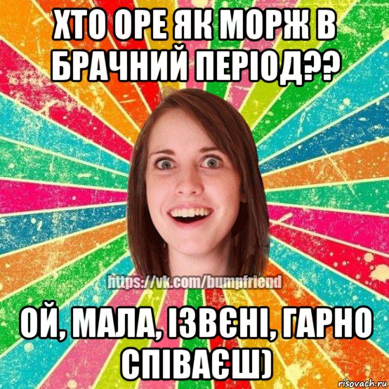 хто оре як морж в брачний перiод?? ой, мала, iзвєнi, гарно спiваєш), Мем Йобнута Подруга ЙоП