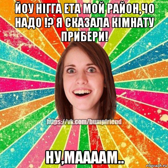 йоу нігга ета мой район,чо надо !? я сказала кімнату прибери! ну,маааам.., Мем Йобнута Подруга ЙоП