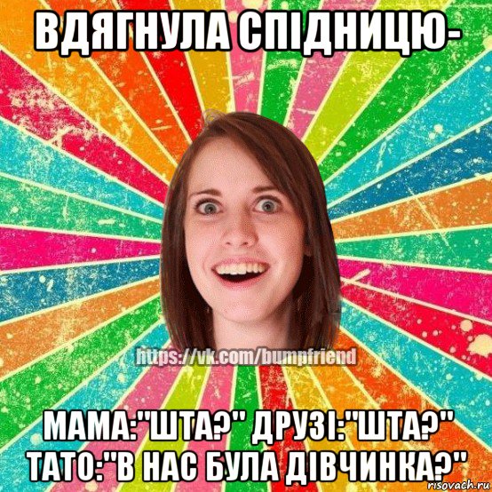 вдягнула спідницю- мама:"шта?" друзі:"шта?" тато:"в нас була дівчинка?", Мем Йобнута Подруга ЙоП