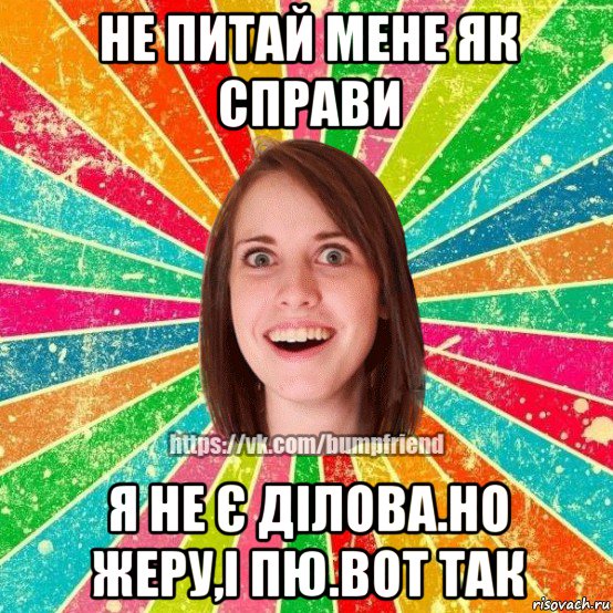 не питай мене як справи я не є ділова.но жеру,і пю.вот так, Мем Йобнута Подруга ЙоП