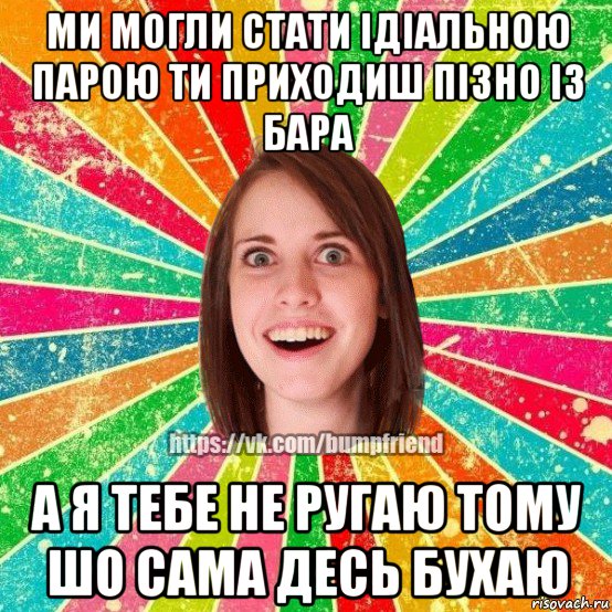 ми могли стати ідіальною парою ти приходиш пізно із бара а я тебе не ругаю тому шо сама десь бухаю, Мем Йобнута Подруга ЙоП