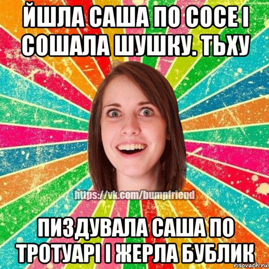 йшла саша по сосе і сошала шушку. тьху пиздувала саша по тротуарі і жерла бублик, Мем Йобнута Подруга ЙоП