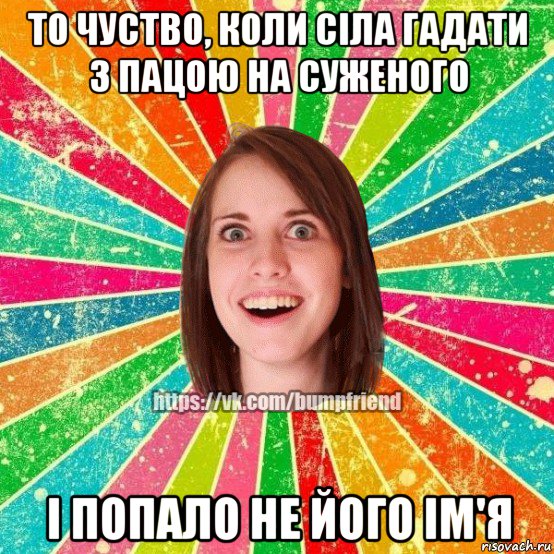 то чуство, коли сіла гадати з пацою на суженого і попало не його ім'я, Мем Йобнута Подруга ЙоП