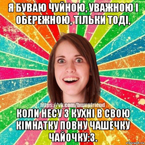 я буваю чуйною, уважною і обережною, тільки тоді, коли несу з кухні в свою кімнатку повну чашечку чайочку:3., Мем Йобнута Подруга ЙоП