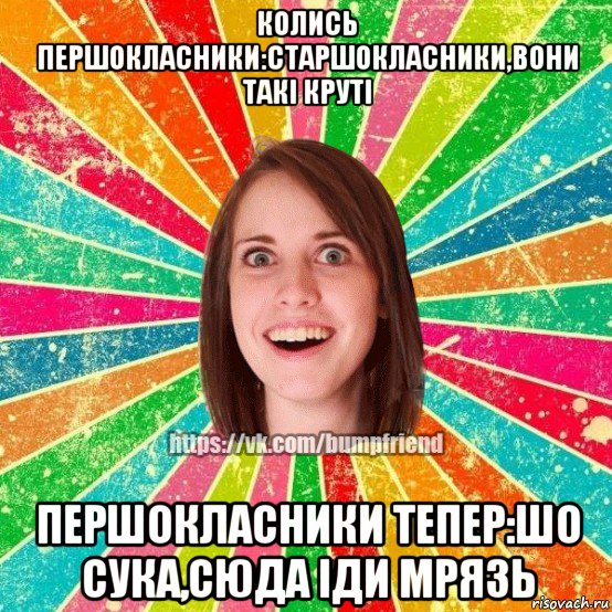 колись першокласники:старшокласники,вони такі круті першокласники тепер:шо сука,сюда іди мрязь, Мем Йобнута Подруга ЙоП