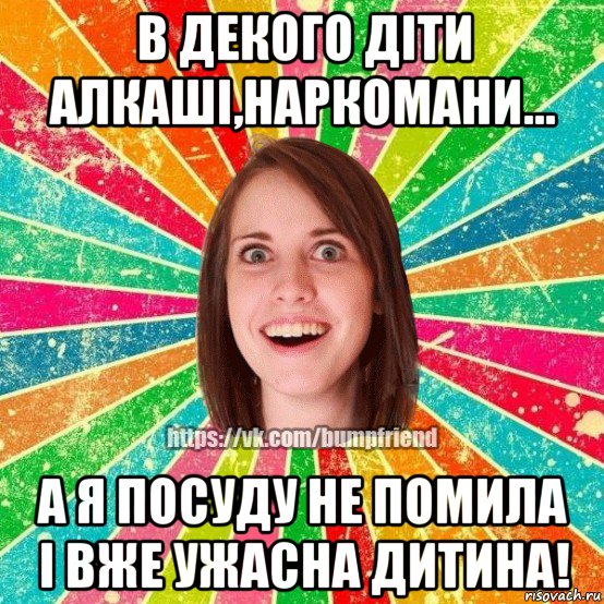 в декого діти алкаші,наркомани... а я посуду не помила і вже ужасна дитина!, Мем Йобнута Подруга ЙоП