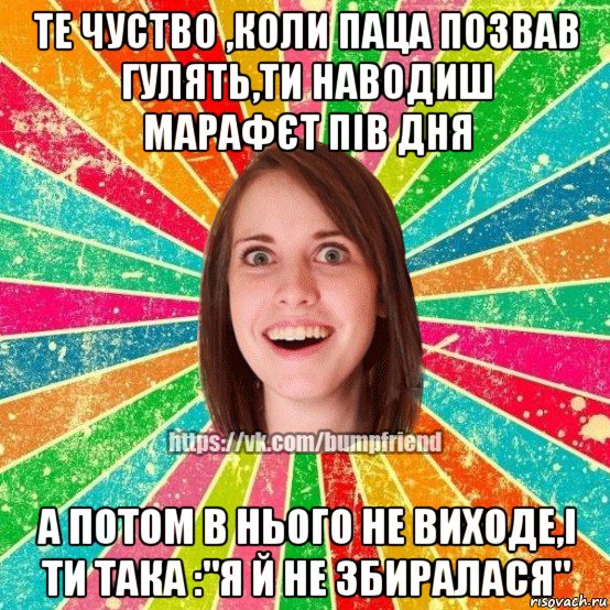 те чуство ,коли паца позвав гулять,ти наводиш марафєт пів дня а потом в нього не виходе,і ти така :"я й не збиралася", Мем Йобнута Подруга ЙоП