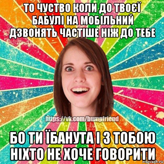 то чуство коли до твоєї бабулі на мобільний дзвонять частіше ніж до тебе бо ти їбанута і з тобою ніхто не хоче говорити, Мем Йобнута Подруга ЙоП