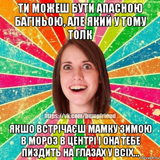 ти можеш бути апасною багіньою, але який у тому толк якшо встрічаєш мамку зимою в мороз в центрі і она тебе пиздить на глазах у всіх..., Мем Йобнута Подруга ЙоП