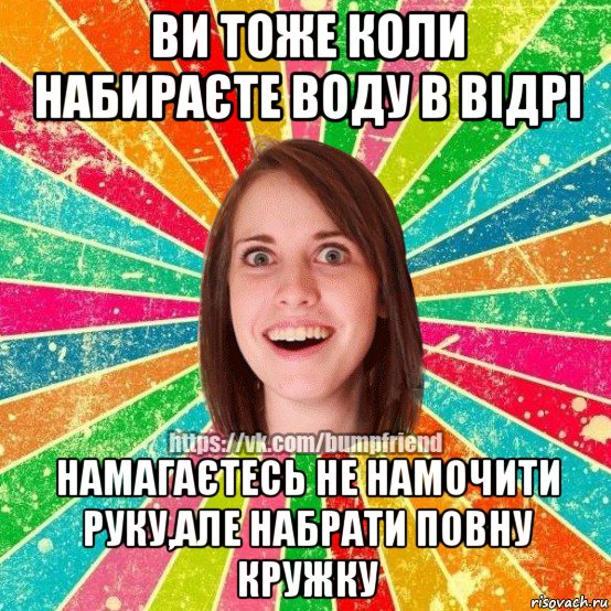 ви тоже коли набираєте воду в відрі намагаєтесь не намочити руку,але набрати повну кружку, Мем Йобнута Подруга ЙоП