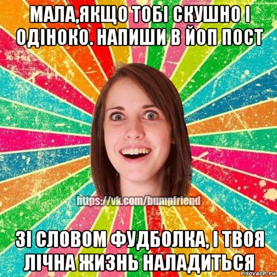 мала,якщо тобі скушно і одіноко. напиши в йоп пост зі словом фудболка, і твоя лічна жизнь наладиться, Мем Йобнута Подруга ЙоП