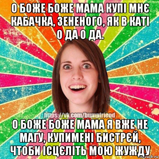 о боже боже мама купі мнє кабачка, зененого, як в каті о да о да. о боже боже мама я вже не магу, купимені бистрєй, чтоби ісцєліть мою жужду, Мем Йобнута Подруга ЙоП