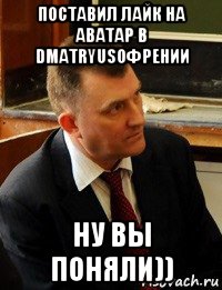 поставил лайк на аватар в dmatryusoфрении ну вы поняли))