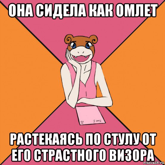 она сидела как омлет растекаясь по стулу от его страстного визора