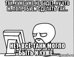 так, хуже уже не будет, ну что ж, попробуем сделать так... нет, всё-таки могло быть и хуже...
