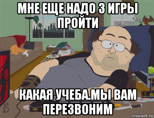 мне еще надо 3 игры пройти какая учеба.мы вам перезвоним, Мем   Задрот south park