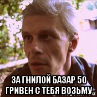  за гнилой базар 50 гривен с тебя возьму