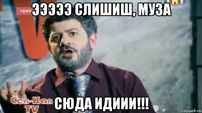 эээээ слишиш, муза сюда идиии!!!