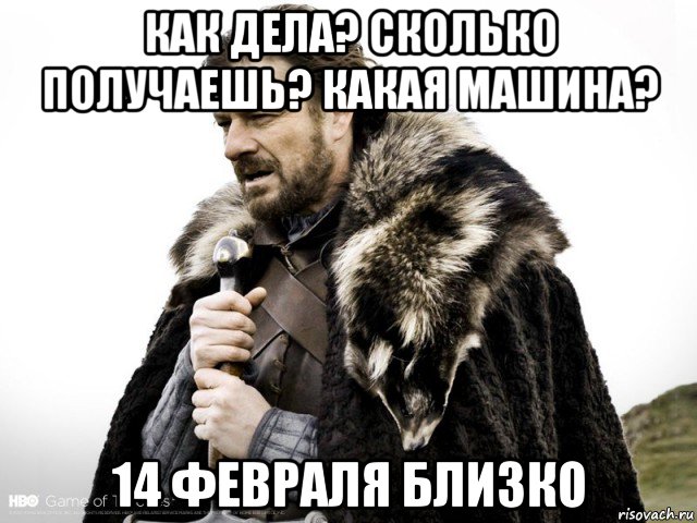 как дела? сколько получаешь? какая машина? 14 февраля близко, Мем Зима близко крепитесь (Нед Старк)