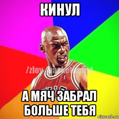 кинул а мяч забрал больше тебя