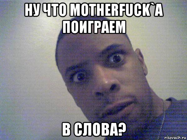 ну что motherfuck`a поиграем в слова?