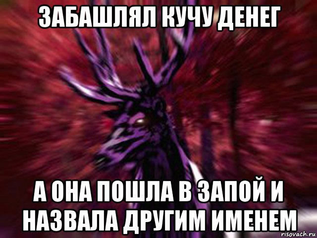 забашлял кучу денег а она пошла в запой и назвала другим именем, Мем ЗЛОЙ ОЛЕНЬ