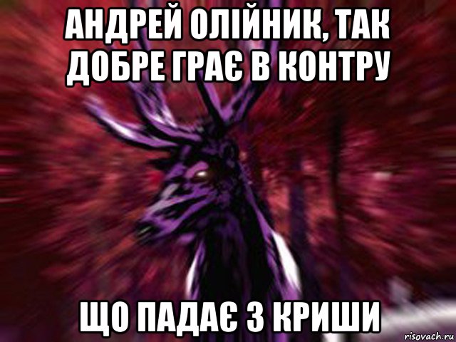андрей олійник, так добре грає в контру що падає з криши, Мем ЗЛОЙ ОЛЕНЬ