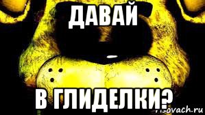 давай в глиделки?