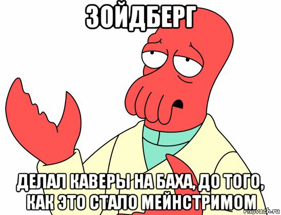 зойдберг делал каверы на баха, до того, как это стало мейнстримом, Мем Зойдберг