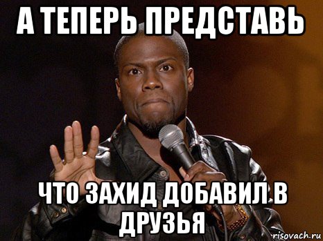 а теперь представь что захид добавил в друзья, Мем  А теперь представь
