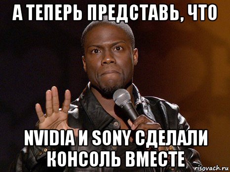 а теперь представь, что nvidia и sony сделали консоль вместе, Мем  А теперь представь