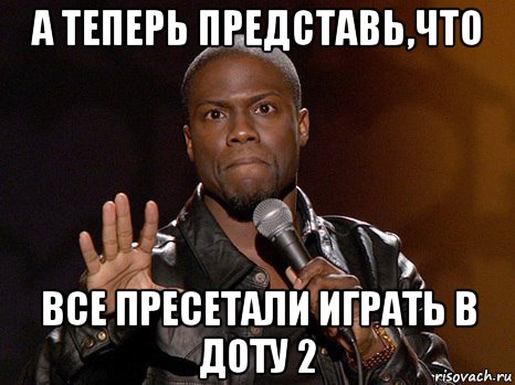 а теперь представь,что все пресетали играть в доту 2, Мем  А теперь представь