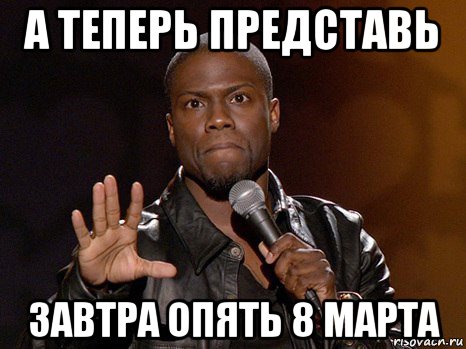 а теперь представь завтра опять 8 марта, Мем  А теперь представь