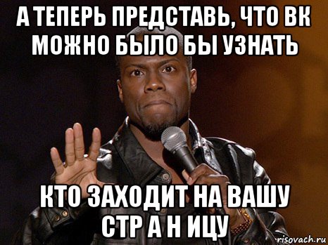 а теперь представь, что вк можно было бы узнать кто заходит на вашу стр а н ицу, Мем  А теперь представь